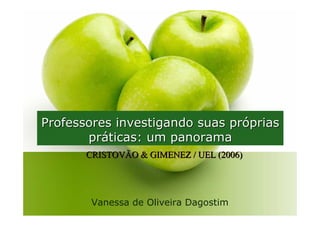 Professores investigando suas próprias
       práticas: um panorama
       CRISTOVÃO & GIMENEZ / UEL (2006)




        Vanessa de Oliveira Dagostim
 