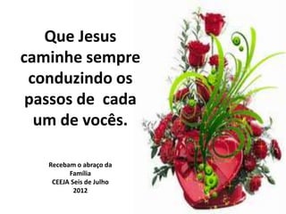 Que Jesus
caminhe sempre
 conduzindo os
 passos de cada
  um de vocês.

   Recebam o abraço da
         Família
    CEEJA Seis de Julho
           2012
 