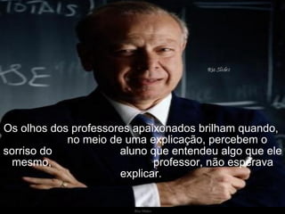 Ria Slides Os olhos dos professores apaixonados brilham quando,  no meio de uma explicação, percebem o sorriso do  aluno que entendeu algo que ele mesmo,  professor, não esperava explicar.    