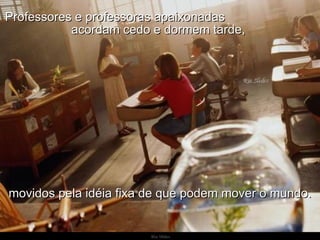 Ria Slides Professores e professoras apaixonadas  acordam cedo e dormem tarde,  movidos pela idéia fixa de que podem mover o mundo. 