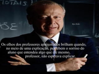 Criação Ria Slides Os olhos dos professores apaixonados brilham quando,  no meio de uma explicação, percebem o sorriso do  aluno que entendeu algo que ele mesmo,  professor, não esperava explicar.    
