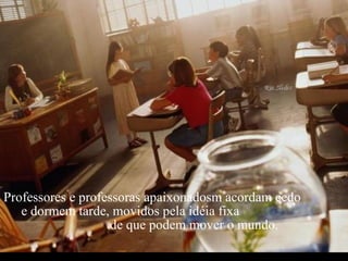 Criação Ria Slides Professores e professoras apaixonadosm acordam cedo  e dormem tarde, movidos pela idéia fixa  de que podem mover o mundo. 