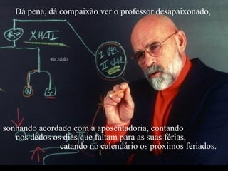 Criação Ria Slides Dá pena, dá compaixão ver o professor desapaixonado,  sonhando acordado com a aposentadoria, contando  nos dedos os dias que faltam para as suas férias,  catando no calendário os próximos feriados. 