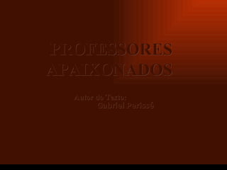 Criação Ria Slides PROFESSORES APAIXONADOS Autor do Texto:   Gabriel Perissé 