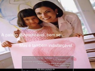 A paixão é inexplicável, bem sei.   Mas é também indisfarçável. Autor do Slide: Ria Ellwanger  [email_address]   Texto: Professores Apaixonados, de Gabriel Perissé  Música: Tema do filme Ao Mestre com Carinho  Imagens: Getty Images  Este slide é exclusivo de:  http://flori_jane.sites.uol.com.br/index.htm   