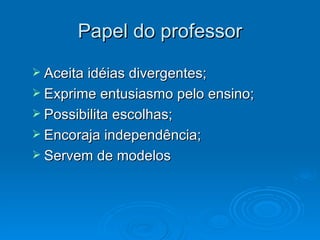 Papel do professor Aceita idéias divergentes; Exprime entusiasmo pelo ensino; Possibilita escolhas; Encoraja independência; Servem de modelos