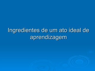 Ingredientes de um ato ideal de aprendizagem