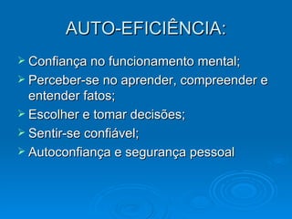 AUTO-EFICIÊNCIA: Confiança no funcionamento mental; Perceber-se no aprender, compreender e entender fatos; Escolher e tomar decisões; Sentir-se confiável; Autoconfiança e segurança pessoal