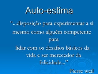 Auto-estima “ ...disposição para experimentar a si mesmo como alguém competente para lidar com os desafios básicos da vida e ser merecedor da felicidade...” Pierre weil