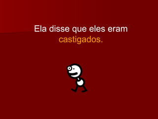 Ela disse que eles eram  castigados. 