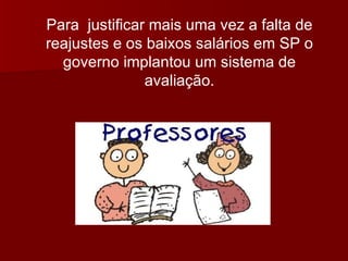 Para  justificar mais uma vez a falta de reajustes e os baixos salários em SP o governo implantou um sistema de avaliação. 