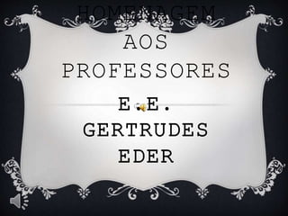 HOMENAGEM
AOS
PROFESSORES
E.E.
GERTRUDES
EDER
 