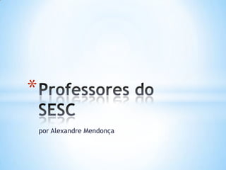 por Alexandre Mendonça Professores do SESC 