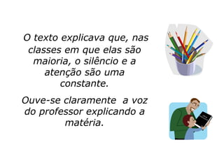 O texto explicava que, nas
 classes em que elas são
  maioria, o silêncio e a
     atenção são uma
        constante.
Ouve-se claramente a voz
do professor explicando a
        matéria.
 