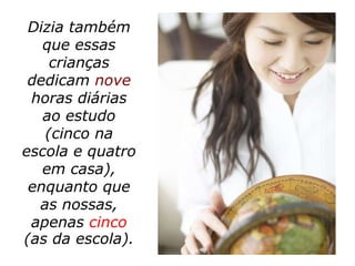 Dizia também
   que essas
    crianças
 dedicam nove
 horas diárias
   ao estudo
   (cinco na
escola e quatro
   em casa),
 enquanto que
  as nossas,
 apenas cinco
(as da escola).
 
