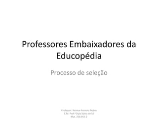 Professores Embaixadores da
        Educopédia
      Processo de seleção




         Professor: Neimar Ferreira Nobre
           E.M. Prof.ª Dyla Sylvia de Sá
                 Mat. 250.955-2
 