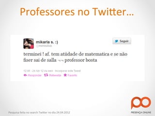 Professores	
  no	
  Twi2er…	
  




Pesquisa	
  feita	
  no	
  search	
  Twi2er	
  no	
  dia	
  24.04.2012	
  
 
