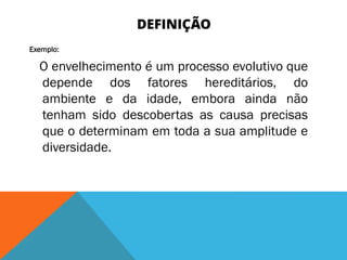 DEFINIÇÃO
Exemplo:
O envelhecimento é um processo evolutivo que
depende dos fatores hereditários, do
ambiente e da idade, embora ainda não
tenham sido descobertas as causa precisas
que o determinam em toda a sua amplitude e
diversidade.
 