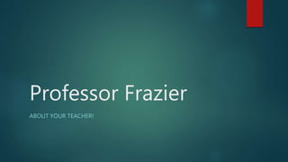 Professor Frazier
ABOUT YOUR TEACHER!
 