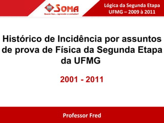 Histórico de Incidência por assuntos de prova de Física da Segunda Etapa da UFMG  2001 - 2011 Professor Fred Lógica da Segunda Etapa UFMG – 2009 à 2011 