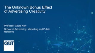 CRICOSNo.00213J
The Unknown Bonus Effect  
of Advertising Creativity
Professor Gayle Kerr
School of Advertising, Marketing and Public
Relations
 