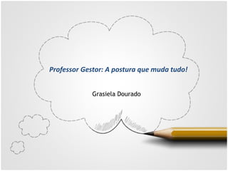 Professor Gestor: A postura que muda tudo!
Grasiela Dourado
 