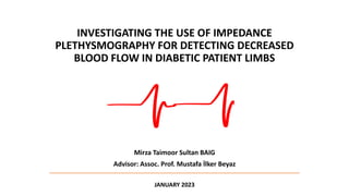 INVESTIGATING THE USE OF IMPEDANCE
PLETHYSMOGRAPHY FOR DETECTING DECREASED
BLOOD FLOW IN DIABETIC PATIENT LIMBS
Mirza Taimoor Sultan BAIG
Advisor: Assoc. Prof. Mustafa İlker Beyaz
JANUARY 2023
 