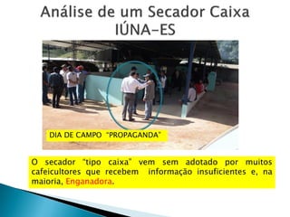 DIA DE CAMPO “PROPAGANDA”
O secador “tipo caixa” vem sem adotado por muitos
cafeicultores que recebem informação insuficientes e, na
maioria, Enganadora.
 