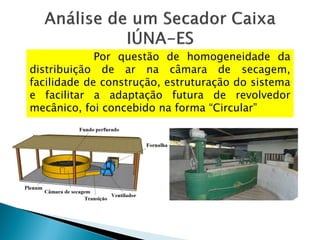 Por questão de homogeneidade da
distribuição de ar na câmara de secagem,
facilidade de construção, estruturação do sistema
e facilitar a adaptação futura de revolvedor
mecânico, foi concebido na forma “Circular”
 