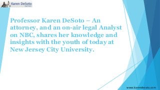 Professor Karen DeSoto – An
attorney, and an on-air legal Analyst
on NBC, shares her knowledge and
insights with the youth of today at
New Jersey City University.
www.karendesoto.com
 