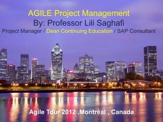 AGILE Project Management
By: Professor Lili Saghafi
Project Manager / Dean Continuing Education / SAP Consultant
Agile Tour 2012 ,Montréal , Canada
 