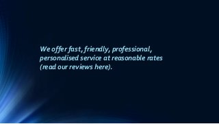We offer fast, friendly, professional,
personalised service at reasonable rates
(read our reviews here).
 