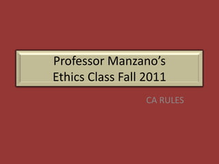 Professor Manzano’s
Ethics Class Fall 2011
                  CA RULES
 