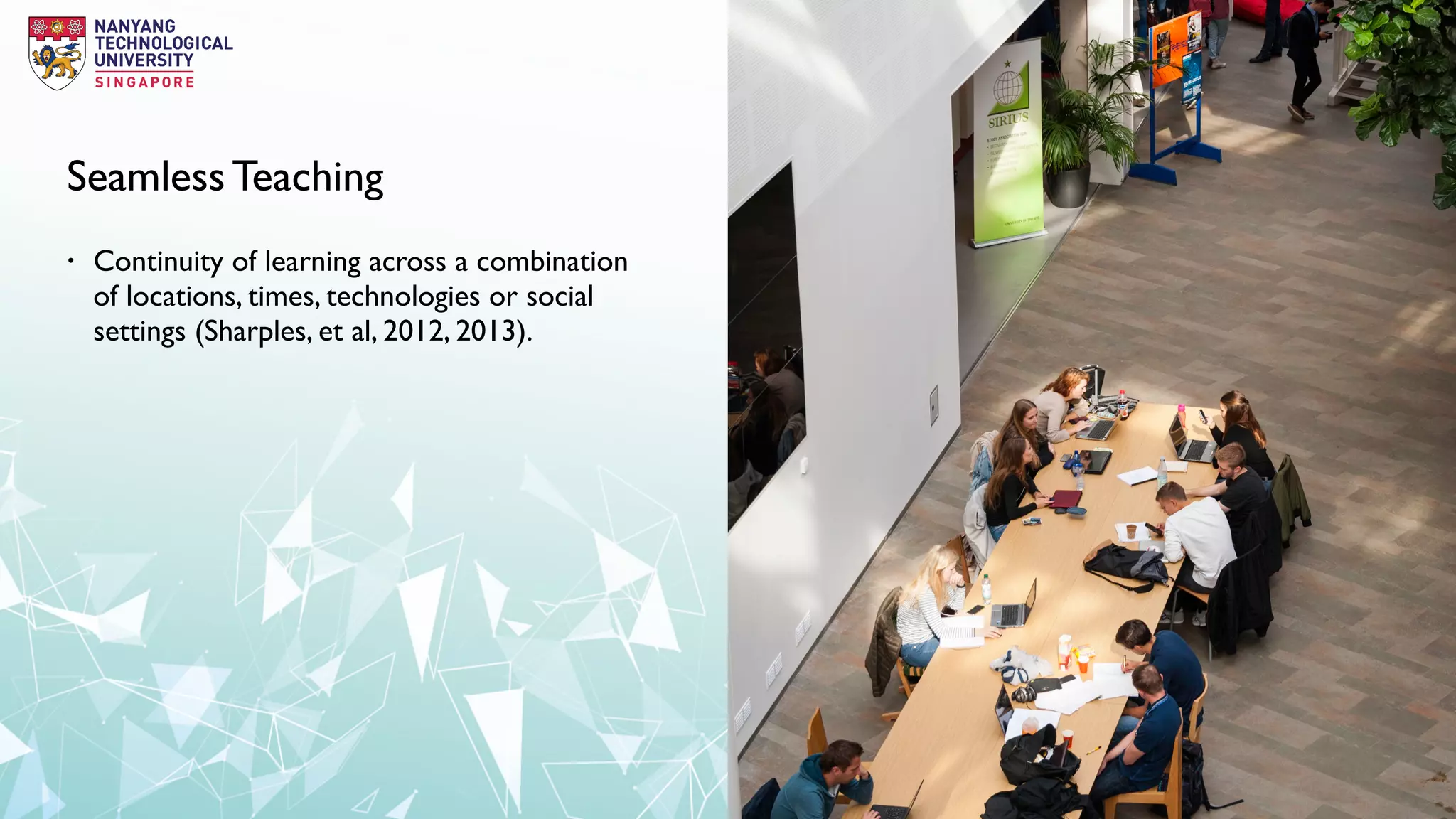 Seamless Teaching
• Continuity of learning across a combination
of locations, times, technologies or social
settings (Sharples, et al, 2012, 2013).
 