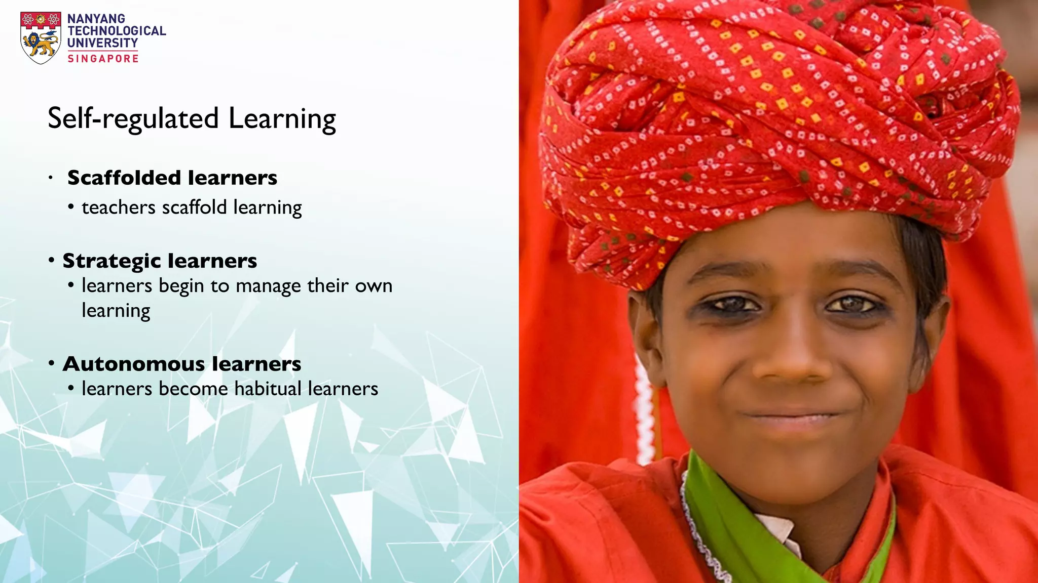 Self-regulated Learning
• Scaffolded learners
• teachers scaffold learning
• Strategic learners
• learners begin to manage their own
learning
• Autonomous learners
• learners become habitual learners
 