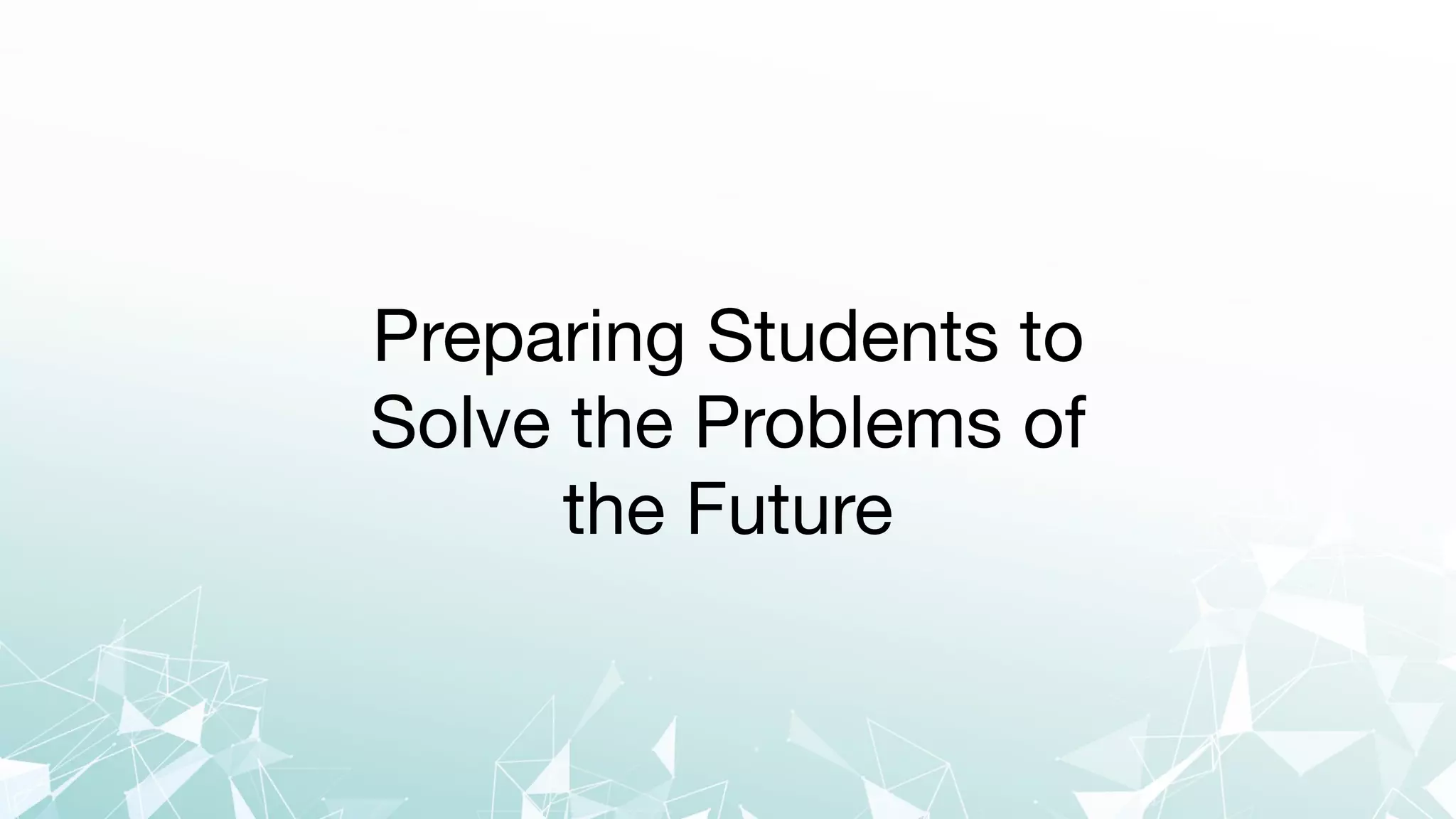 Preparing Students to
Solve the Problems of
the Future
 