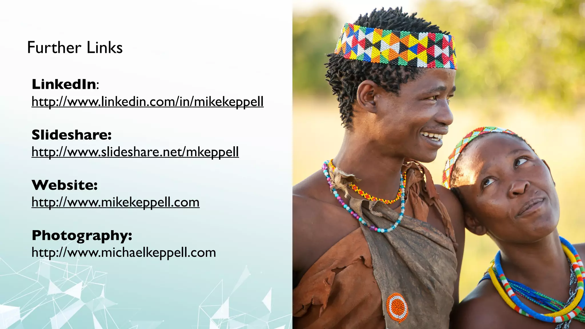 Further Links
LinkedIn:
http://www.linkedin.com/in/mikekeppell
Slideshare:
http://www.slideshare.net/mkeppell
Website:
http://www.mikekeppell.com
Photography:
http://www.michaelkeppell.com
 