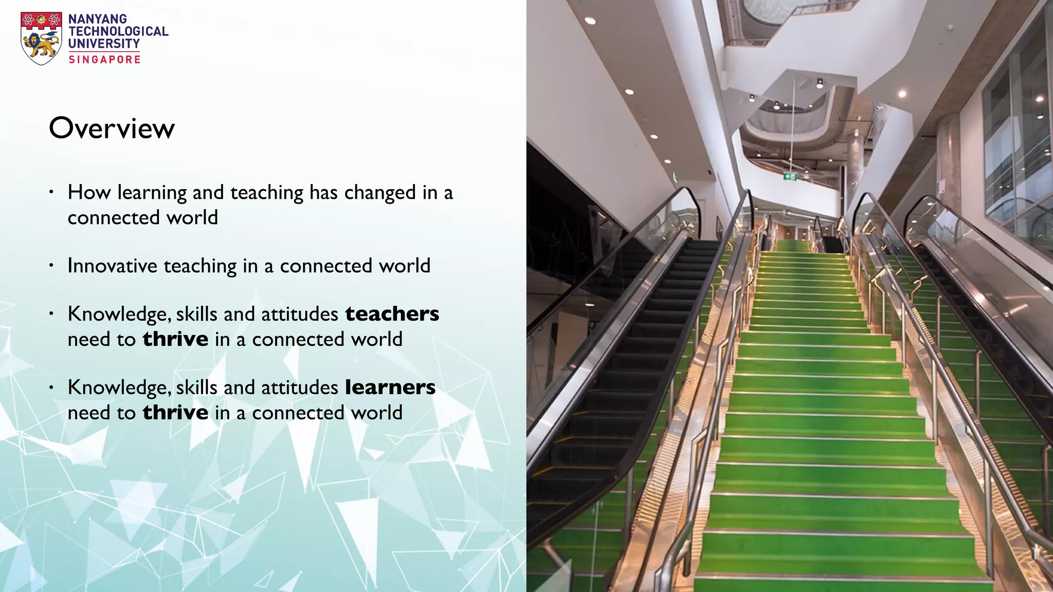 Overview
• How learning and teaching has changed in a
connected world
• Innovative teaching in a connected world
• Knowledge, skills and attitudes teachers
need to thrive in a connected world
• Knowledge, skills and attitudes learners
need to thrive in a connected world
 