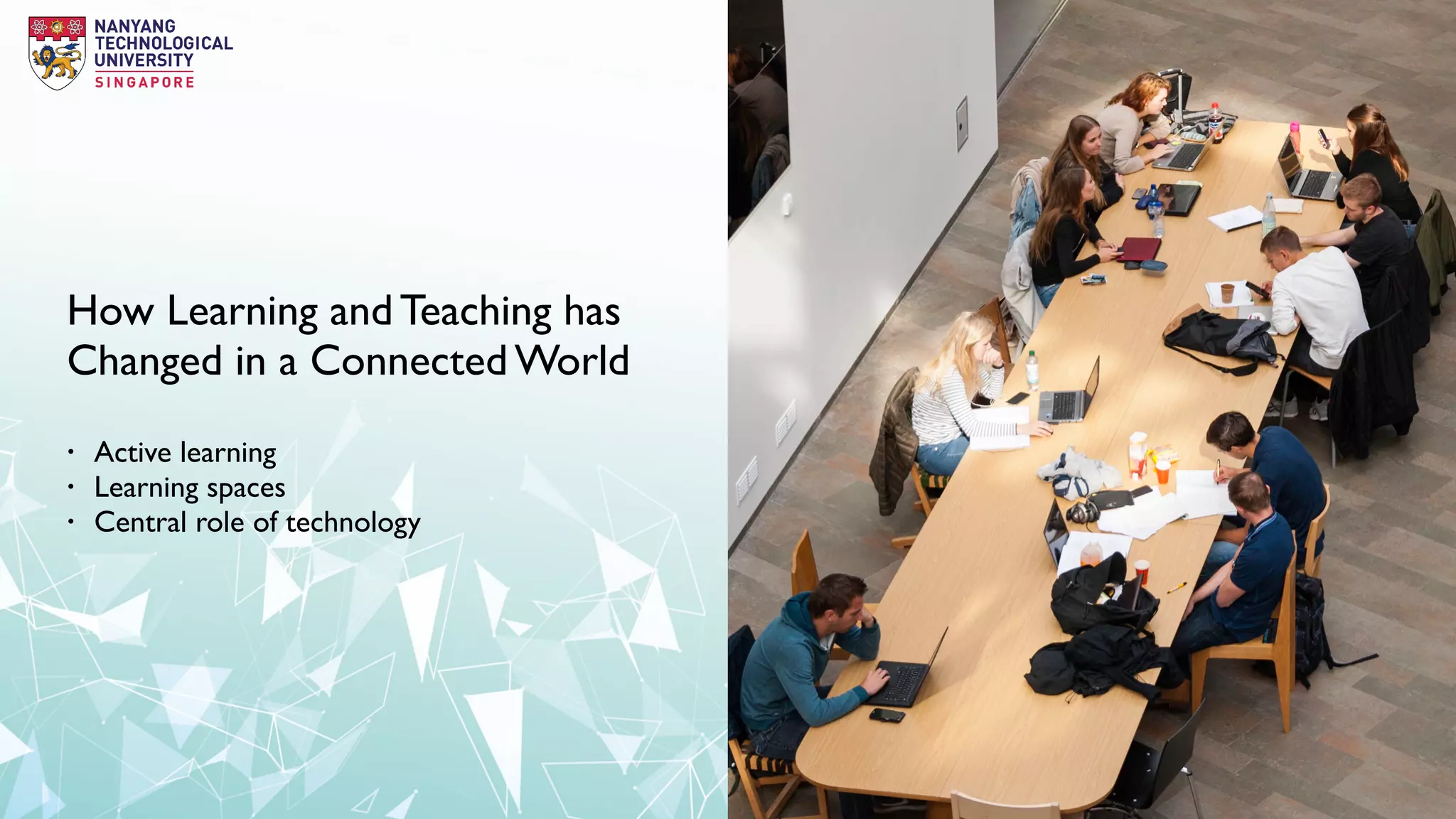 • Active learning
• Learning spaces
• Central role of technology
How Learning and Teaching has
Changed in a Connected World
 