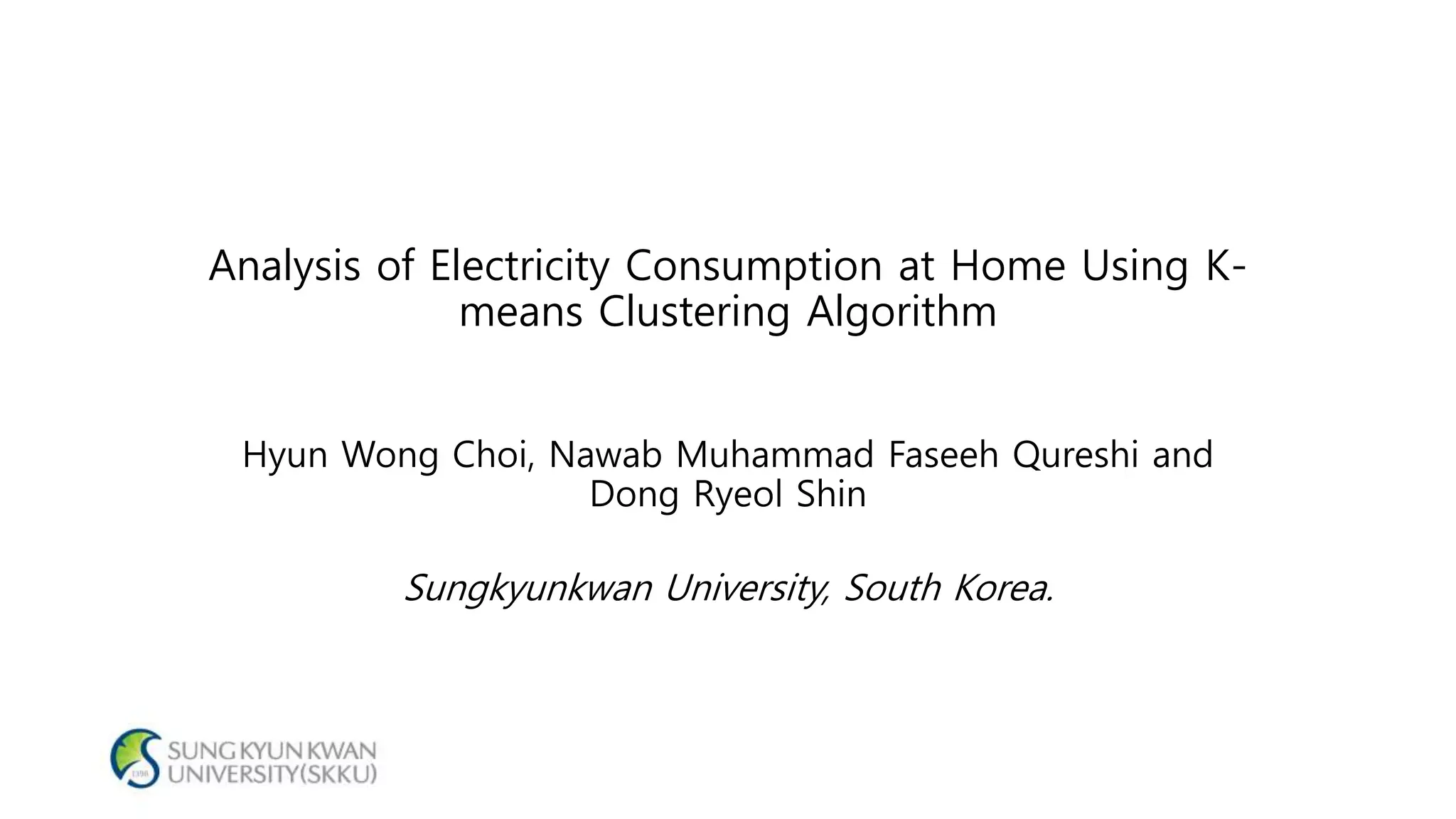 Analysis of Electricity Consumption at Home Using K-
means Clustering Algorithm
Hyun Wong Choi, Nawab Muhammad Faseeh Qureshi and
Dong Ryeol Shin
Sungkyunkwan University, South Korea.
 