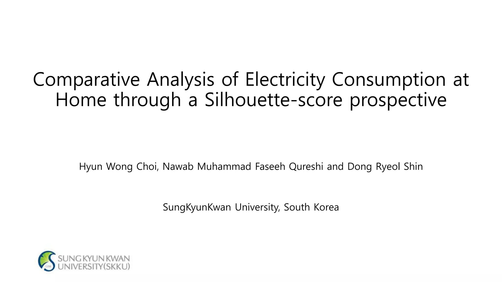 Comparative Analysis of Electricity Consumption at
Home through a Silhouette-score prospective
Hyun Wong Choi, Nawab Muhammad Faseeh Qureshi and Dong Ryeol Shin
SungKyunKwan University, South Korea
 