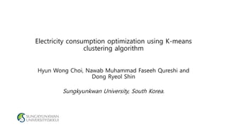 Electricity consumption optimization using K-means
clustering algorithm
Hyun Wong Choi, Nawab Muhammad Faseeh Qureshi and
Dong Ryeol Shin
Sungkyunkwan University, South Korea.
 