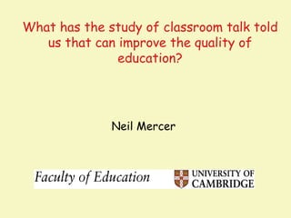 What has the study of classroom talk told
   us that can improve the quality of
               education?




              Neil Mercer
 