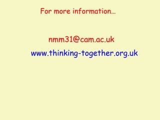 For more information…



    nmm31@cam.ac.uk
www.thinking-together.org.uk
 