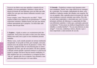 Professor Nota 10

Escrever um diário com suas opiniões a respeito de seu
trabalho e de suas qualidades e defeitos é muito útil no
desenvolvimento de sua liderança, pois um líder que sabe
refletir faz com que seus alunos realmente escutem o que
estão dizendo.
Frases simples, como “Desenvolva sua idéia”, “Pode
explicar melhor esse aspecto de seu pensamento?” e outras
expressões similares, também fazem com que seus alunos
acabem aprendendo por si próprios. Um bom líder sabe
escutar, mais do que falar.

20

2. Explore – Ajude os outros a se aventurarem pelo desconhecido. Você já faz isso todos os dias com seus alunos.
Defina uma meta com a qual os seus estudantes possam
trabalhar.
Muitas vezes, vocês estarão pisando em terreno totalmente
inexplorado. E isso pode ser feito, por exemplo, com uma
maneira nova de ensinar através de passeios e visitas. Nessas horas, é papel do líder ser uma bússola para os outros
integrantes do time, que são seus alunos. Ele deve apontar
a direção correta quando o pessoal começar a se desviar do
trajeto (e sempre vão haver desvios nessas condições). O
líder também deve ter a consciência e a coragem de dizer
“não sei” quando não tiver a resposta. Isso ensinará a seus
pupilos a desenvolverem por si só suas idéias.

3. Entenda – Estabeleça contatos mais humanos entre
seus estudantes. Porém, isso é algo difícil de ser conseguido, a princípio. Por exemplo, dependendo do aluno, seus
trabalhos e redações sempre são olhados com suspeita. De
vez em quando, olhe a questão através do ponto de vista de
seus estudantes e procure entender suas razões. Eles irão
se sentir mais respeitados e valorizados por você. Um dos
principais atributos da liderança é a capacidade de lidar
com diferentes opiniões e visões que, a princípio, parecem
excludentes: “Como posso me dedicar integralmente a meu
trabalho e a minha família?”, “Eu sou uma diretora ou uma
amiga?”. Converse, estabeleça valores, discuta o que é
mais importante a cada momento de seu dia.

 