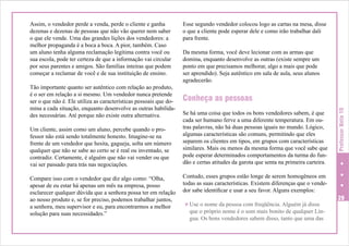 Tão importante quanto ser autêntico com relação ao produto,
é o ser em relação a si mesmo. Um vendedor nunca pretende
ser o que não é. Ele utiliza as características pessoais que domina a cada situação, enquanto desenvolve as outras habilidades necessárias. Até porque não existe outra alternativa.
Um cliente, assim como um aluno, percebe quando o professor não está sendo totalmente honesto. Imagine-se na
frente de um vendedor que hesita, gagueja, solta um número
qualquer que não se sabe ao certo se é real ou inventado, se
contradiz. Certamente, é alguém que não vai vender ou que
vai ser passado para trás nas negociações.
Compare isso com o vendedor que diz algo como: “Olha,
apesar de eu estar há apenas um mês na empresa, posso
esclarecer qualquer dúvida que a senhora possa ter em relação
ao nosso produto e, se for preciso, podemos trabalhar juntos,
a senhora, meu supervisor e eu, para encontrarmos a melhor
solução para suas necessidades.”

Esse segundo vendedor colocou logo as cartas na mesa, disse
o que a cliente pode esperar dele e como irão trabalhar dali
para frente.
Da mesma forma, você deve lecionar com as armas que
domina, enquanto desenvolve as outras (existe sempre um
ponto em que precisamos melhorar, algo a mais que pode
ser aprendido). Seja autêntico em sala de aula, seus alunos
agradecerão.

Conheça as pessoas
Se há uma coisa que todos os bons vendedores sabem, é que
cada ser humano ferve a uma diferente temperatura. Em outras palavras, não há duas pessoas iguais no mundo. Lógico,
algumas características são comuns, permitindo que eles
separem os clientes em tipos, em grupos com características
similares. Mais ou menos da mesma forma que você sabe que
pode esperar determinados comportamentos da turma do fundão e certas atitudes da garota que senta na primeira carteira.

Professor Nota 10

Assim, o vendedor perde a venda, perde o cliente e ganha
dezenas e dezenas de pessoas que não vão querer nem saber
o que ele vende. Uma das grandes lições dos vendedores: a
melhor propaganda é a boca a boca. A pior, também. Caso
um aluno tenha alguma reclamação legítima contra você ou
sua escola, pode ter certeza de que a informação vai circular
por seus parentes e amigos. São famílias inteiras que podem
começar a reclamar de você e de sua instituição de ensino.

Contudo, esses grupos estão longe de serem homogêneos em
todas as suas características. Existem diferenças que o vendedor sabe identificar e usar a seu favor. Alguns exemplos:
v Use o nome da pessoa com freqüência. Alguém já disse

que o próprio nome é o som mais bonito de qualquer Língua. Os bons vendedores sabem disso, tanto que uma das

29

 