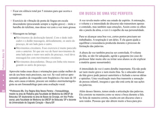[ Ficar em silêncio total por 5 minutos para que ocorra o

repouso.

[ Exercício de vibração de ponta de língua em escala

descendente (procurando sempre a região grave) – imite o
barulho do telefone, mas dessa vez com a voz mais grossa.

Professor Nota 10

[ Massagem na laringe:

38

Movimentos de deslocação lateral. Com o dedo indicador e o dedão massageie, delicadamente, os anéis do
pescoço, de um lado para o outro.
Movimentos circulares. Esse exercício é muito parecido
com o anterior. Só que em vez de fazer movimentos de
uma lado para o outro nos anéis do pescoço, você deve
massageá-los com movimentos circulares.
Movimentos descendentes. Desça em linha reta massageando os anéis do pescoço.

EM BUSCA DE UMA VOZ PERFEITA
A voz revela muito sobre seu estado de espírito. A entonação,
o volume e a intensidade do discurso não transmitem apenas
o conteúdo, mas também suas emoções. Assim como os olhos
são a janela da alma, a voz é o espelho da sua personalidade.
Para se alcançar uma boa voz, certos pontos precisam ser
trabalhados. A respiração é um deles. É ela quem ajuda a
equilibrar a ressonância produzida durante o processo de
formação das palavras.
A altura da voz também precisa ser controlada. O volume
da fala, se não for adequado, agride a garganta (no caso do
professor falar muito alto ou irritar seus alunos se ele explicar
a matéria quase sussurrando).

Aproveite todas essas dicas e orientações para cuidar melhor de
um de seu bens mais preciosos, sua voz. Se você estiver apresentando quadros de rouquidão com freqüência e há mais de 10
dias, sem causa evidente, procure um médico otorrinolaringologista ou um fonoaudiólogo para uma avaliação vocal.

A intensidade da voz é outro detalhe importante. Ela não pode
ser nem muito grave e nem muito fina. Se o educador abusar
da fala grave pode parecer autoritário e fechado a novas idéias
e opiniões. Uma vocalização mais fina transmite a sensação
de pessoa infantil, insegura e que não está certa de sua ações
ou palavras.

*Professora Ms. Eny Regina Bóia Neves Pereira – Fonoaudióloga,
mestre na área de Pediatria pela Faculdade de Medicina da UNESP de
Botucatu/ SP doutoranda na área de Bases da Cirurgia, em Voz Profis,
sional, pela Faculdade de Medicina da UNESP de Botucatu/ SP e docente
da Universidade do Sagrado Coração – Bauru/SP
.

Além desses fatores, temos ainda a articulação das palavras.
Ela consiste na maneira como se mexe a boca durante a fala.
Se feita de maneira correta, resulta em um discurso claro e
sem ruídos. Pessoas que não abrem muito a boca para pro-

 