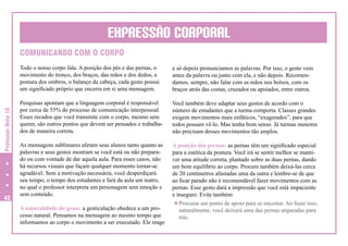 EXPRESSÃO CORPORAL
COMUNICANDO COM O CORPO

Professor Nota 10

Todo o nosso corpo fala. A posição dos pés e das pernas, o
movimento do tronco, dos braços, das mãos e dos dedos, a
postura dos ombros, o balanço da cabeça, cada gesto possui
um significado próprio que encerra em si uma mensagem.

42

e só depois pronunciamos as palavras. Por isso, o gesto vem
antes da palavra ou junto com ela, e não depois. Recomendamos, sempre, não falar com as mãos nos bolsos, com os
braços atrás das costas, cruzados ou apoiados, entre outros.

Pesquisas apontam que a linguagem corporal é responsável
por cerca de 55% do processo de comunicação interpessoal.
Esses recados que você transmite com o corpo, mesmo sem
querer, são outros pontos que devem ser pensados e trabalhados de maneira correta.

Você também deve adaptar seus gestos de acordo com o
número de estudantes que a turma comporta. Classes grandes
exigem movimentos mais enfáticos, “exagerados”, para que
todos possam vê-lo. Mas tenha bom senso. Já turmas menores
não precisam desses movimentos tão amplos.

As mensagens sublimares afetam seus alunos tanto quanto as
palavras e seus gestos mostram se você está ou não preparado ou com vontade de dar aquela aula. Para esses casos, não
há recursos visuais que façam qualquer momento tornar-se
agradável. Sem a motivação necessária, você desperdiçará
seu tempo, o tempo dos estudantes e fará da aula um teatro,
no qual o professor interpreta um personagem sem emoção e
sem conteúdo.

A posição das pernas: as pernas têm um significado especial
para a estética da postura. Você irá se sentir melhor se mantiver uma atitude correta, plantado sobre as duas pernas, dando
um bom equilíbrio ao corpo. Procure também deixá-las cerca
de 20 centímetros afastadas uma da outra e lembre-se de que
ao ficar parado não é recomendável fazer movimentos com as
pernas. Esse gesto dará a impressão que você está impaciente
e inseguro. Evite também:
u Procurar um ponto de apoio para se encostar. Ao fazer isso,
naturalmente, você deixará uma das pernas arqueadas para
trás.

A naturalidade do gesto: a gesticulação obedece a um processo natural. Pensamos na mensagem ao mesmo tempo que
informamos ao corpo o movimento a ser executado. Ele reage

 