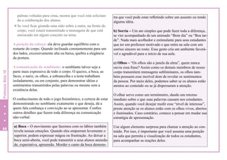 palmas voltadas para cima, mostra que você está solicitando a colaboração dos alunos.
u Se você ficar girando uma mão sobre a outra, na frente do
corpo, você estará transmitindo a mensagem de que está
enroscado em algum conceito ou tema.

Professor Nota 10

A posição da cabeça: ela deve guardar equilíbrio com o
restante do corpo. Quando inclinada constantemente para um
dos lados, excessivamente alta ou baixa, quebra a elegância
da postura.

44

A comunicação do semblante: o semblante talvez seja a
parte mais expressiva de todo o corpo. O queixo, a boca, as
faces, o nariz, os olhos, a sobrancelha e a testa trabalham
isoladamente, ou em conjunto, para demonstrar idéias e
sentimentos transmitidos pelas palavras ou mesmo sem a
existência delas.

tra que você pode estar refletindo sobre um assunto ou tendo
alguma idéia.
b) Sorria – Um ato simples que pode fazer toda a diferença,
se vier acompanhado de um animado “Bom dia” ou “Boa tarde”. Nada mais acolhedor e estimulante para seus estudantes
que ter um professor motivado e que entra na sala com um
sorriso sincero no rosto. Esse gesto cria um ambiente favorável e agradável para o início de sua aula.
c) Olhos – “Os olhos são a janela da alma”, quem nunca
ouviu essa frase? Assim como os demais membros de nosso
corpo transmitem mensagens subliminares, os olhos também possuem esse incrível dom de revelar os sentimentos
da pessoa. Por meio deles, podemos saber se os alunos estão
atentos ao conteúdo ou se já dispersaram a atenção.

O conhecimento de todo o jogo fisionômico, a certeza de estar
demonstrando no semblante exatamente o que deseja, dá a
quem fala confiança e convicção ao se apresentar. Confira
outros detalhes que fazem toda diferença na comunicação
não-verbal:

O olhar serve como um termômetro, dando um retorno
imediato sobre o que suas palavras causam nos estudantes.
Assim, quando você desejar medir esse “nível de interesse”,
preste atenção se os alunos estão com os olhos vivos, abertos
e iluminados. Caso contrário, comece a pensar em mudar sua
estratégia de apresentação.

a) Boca – O movimento que fazemos com os lábios também
revela nossas emoções. Quando eles empurram levemente o
superior, podem expressar mágoa ou frustração. Ao deixar a
boca semi-aberta, você pode transmitir a seus alunos ansiedade, expectativa, apreensão. Morder o canto da boca demons-

Use algum elemento surpresa para chamar a atenção ao conteúdo. Por isso, é importante que você assuma uma posição
na sala que permita a visualização de todos os estudantes,
para acompanhar as reações deles.

 