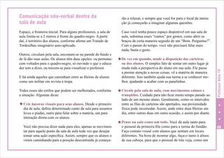 Espaço, a fronteira inicial. Para alguns professores, a sala de
aula limita-se a 2 metros à frente do quadro-negro. A partir
daí, é território dos alunos, conforme afirma um Tratado de
Tordesilhas imaginário auto-aplicado.
Outros, circulam pela sala, encostam-se na parede do fundo e
de lá dão suas aulas. Os alunos têm duas opções: ou permanecem voltados para o quadro-negro, só ouvindo o que o educador tem a dizer, ou torcem-se para visualizar o professor.
E há ainda aqueles que caminham entre as fileiras de alunos
como um militar em revista à tropa.
Todos esses são estilos que podem ser melhorados, conforme
a situação. Algumas dicas:

H Crie âncoras visuais para seus alunos. Desde o primeiro

dia de aula, defina determinado canto da sala para assuntos
leves e piadas, outro para falar sobre a matéria, um para
interação direta com os alunos.
Você não precisa dizer nada para eles, apenas se movimentar para aquele ponto da sala de aula toda vez que desejar
tomar uma ação específica. Assim, sempre que os alunos o
virem caminhando para a posição descontraída já começa-

rão a relaxar, e sempre que você for para o local da interação já começarão a imaginar algumas questões.
Caso você tenha pouco espaço disponível em sua sala de
aula, substitua esses “cantos” por gestos, como abrir os
braços de certa maneira seguido de um “Bom. Perguntas?”.
Com o passar do tempo, você não precisará falar mais
nada, basta o gesto.

HDe vez em quando, mude a disposição das carteiras

ou dos alunos. O simples fato de sentar em outro lugar já
muda toda a perspectiva do aluno em sua aula. Ele passa
a prestar atenção a novas coisas, vê a matéria de maneira
diferente. Isso também ajuda sua turma a se conhecer melhor, ajudando a acabar com as panelinhas.

HCircule pela sala de aula, com movimentos calmos e

tranqüilos. Cuidado para não ficar muito tempo parado ao
lado de um mesmo aluno. Geralmente, como os intervalos
entre as filas de carteiras são apertados, sua proximidade
física pode incomodar. Assim, ande entre duas fileiras um
dia, entre outras duas em outra ocasião, e assim por diante.

Professor Nota 10

Comunicação não-verbal dentro da
sala de aula

HPense na sala como um todo. Você dá aula tanto para

o pessoal da primeira fila como para a turma do fundão.
Faça contato visual com alunos que sentam em locais
diferentes. Na hora de mostrar algo, faça-o tanto à altura
de sua cabeça, para que o pessoal de trás veja, como um

45

 